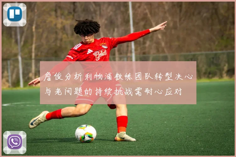 詹俊分析利物浦教练团队转型决心与老问题的持续挑战需耐心应对