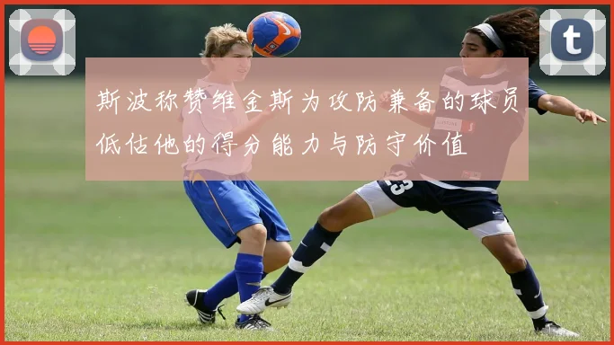 斯波称赞维金斯为攻防兼备的球员低估他的得分能力与防守价值