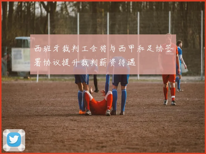 西班牙裁判工会将与西甲和足协签署协议提升裁判薪资待遇