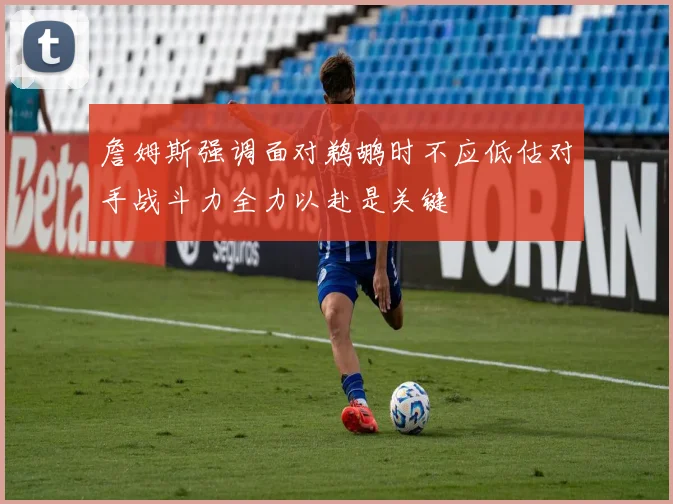詹姆斯强调面对鹈鹕时不应低估对手战斗力全力以赴是关键