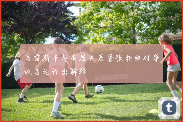 马雷斯卡与高层关系紧张拒绝对争议言论作出解释