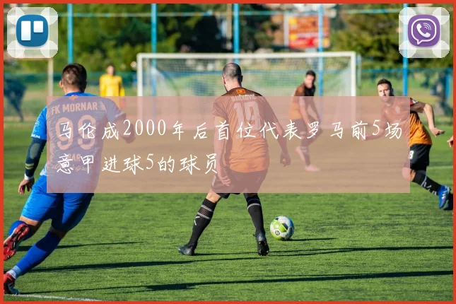 马伦成2000年后首位代表罗马前5场意甲进球5的球员