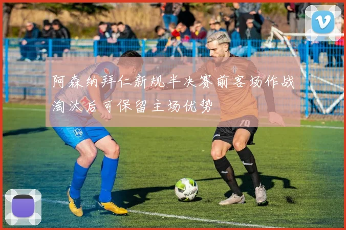 阿森纳拜仁新规半决赛前客场作战淘汰后可保留主场优势