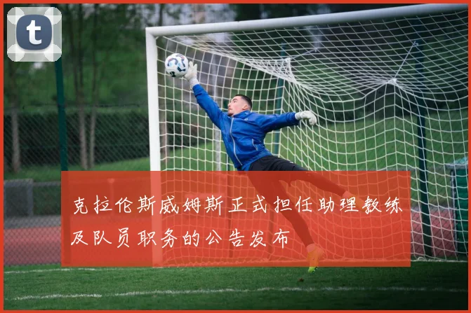 克拉伦斯威姆斯正式担任助理教练及队员职务的公告发布
