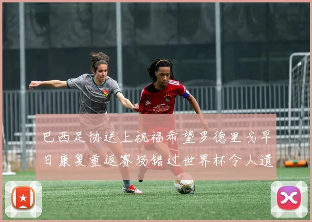 巴西足协送上祝福希望罗德里戈早日康复重返赛场错过世界杯令人遗憾