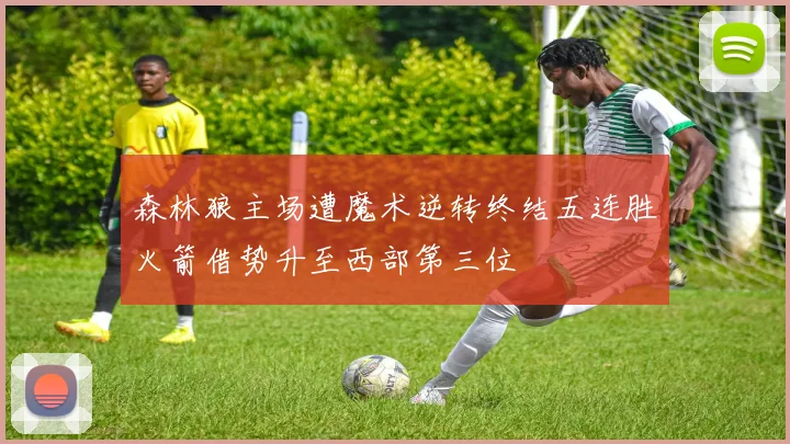 森林狼主场遭魔术逆转终结五连胜火箭借势升至西部第三位