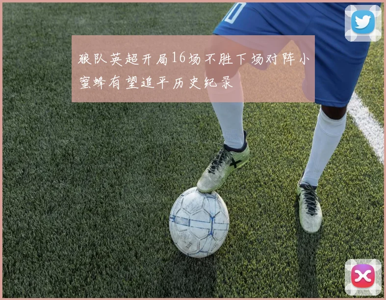 狼队英超开局16场不胜下场对阵小蜜蜂有望追平历史纪录