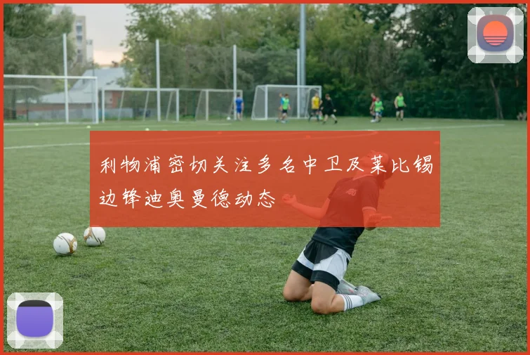 利物浦密切关注多名中卫及莱比锡边锋迪奥曼德动态