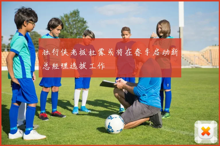 独行侠老板杜蒙或将在春季启动新总经理选拔工作