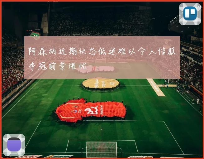 阿森纳近期状态低迷难以令人信服夺冠前景堪忧