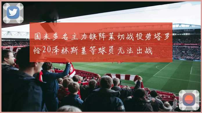 国米多名主力缺阵莱切战役劳塔罗恰20泽林斯基等球员无法出战