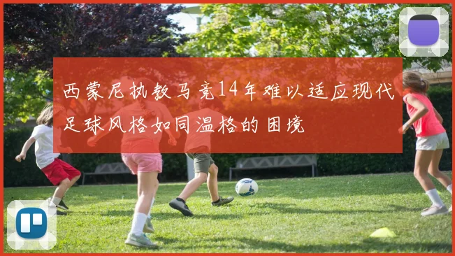 西蒙尼执教马竞14年难以适应现代足球风格如同温格的困境