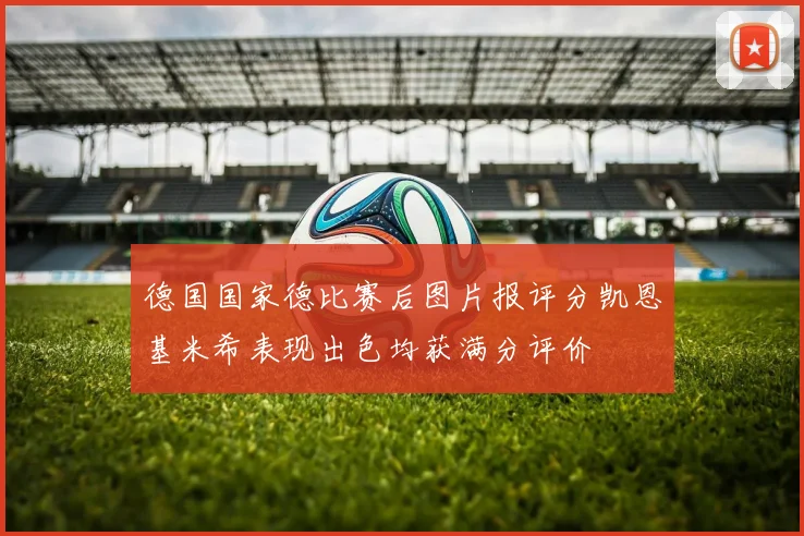 德国国家德比赛后图片报评分凯恩基米希表现出色均获满分评价