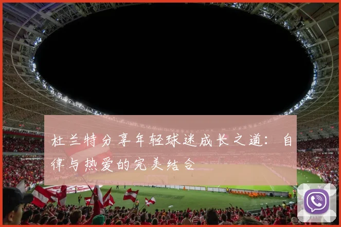 杜兰特分享年轻球迷成长之道：自律与热爱的完美结合