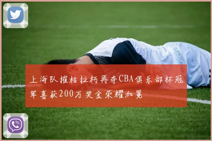 上海队摧枯拉朽再夺CBA俱乐部杯冠军喜获200万奖金荣耀加冕