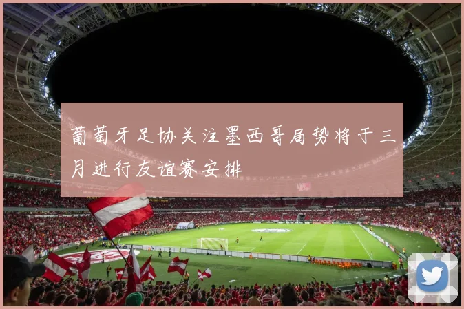 葡萄牙足协关注墨西哥局势将于三月进行友谊赛安排