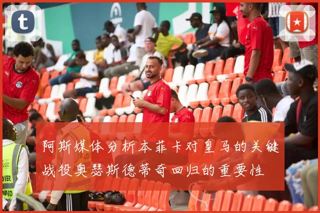 阿斯媒体分析本菲卡对皇马的关键战役奥瑟斯德蒂奇回归的重要性