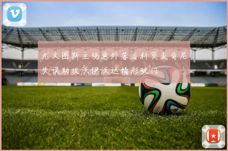 尤文图斯主场意外落后科莫麦肯尼失误助攻沃伊沃达精彩破门