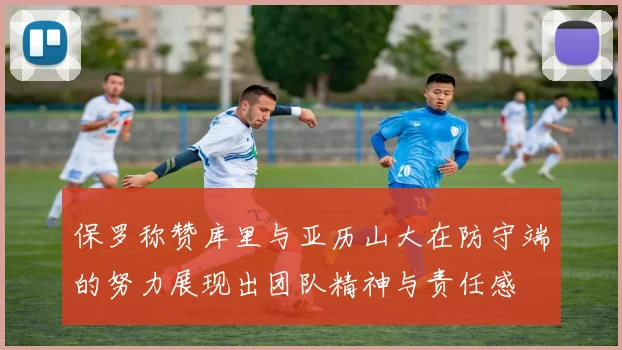 保罗称赞库里与亚历山大在防守端的努力展现出团队精神与责任感