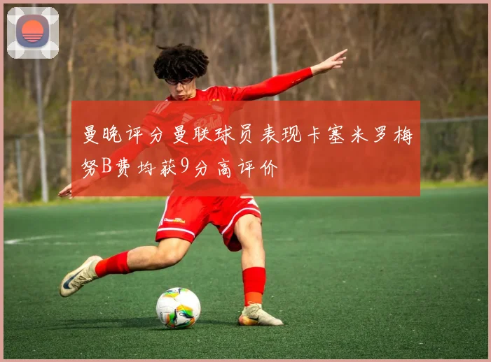 曼晚评分曼联球员表现卡塞米罗梅努B费均获9分高评价