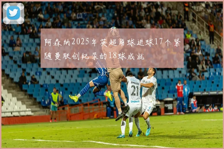 阿森纳2025年英超角球进球17个紧随曼联创纪录的18球成就