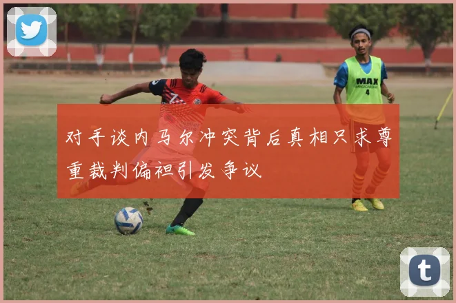 对手谈内马尔冲突背后真相只求尊重裁判偏袒引发争议