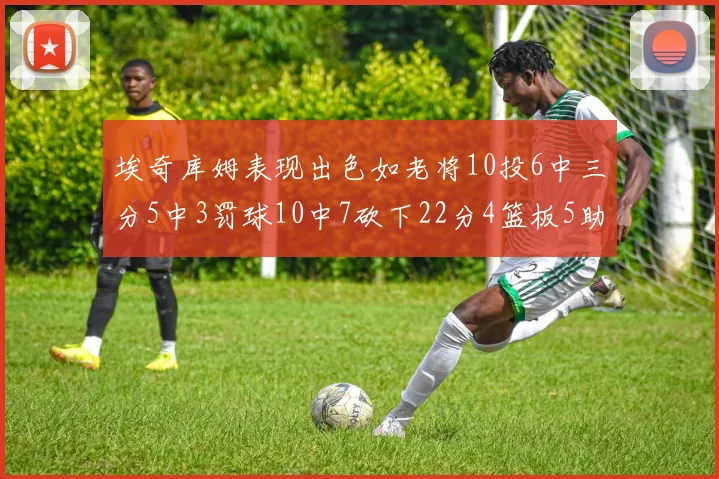 埃奇库姆表现出色如老将10投6中三分5中3罚球10中7砍下22分4篮板5助攻