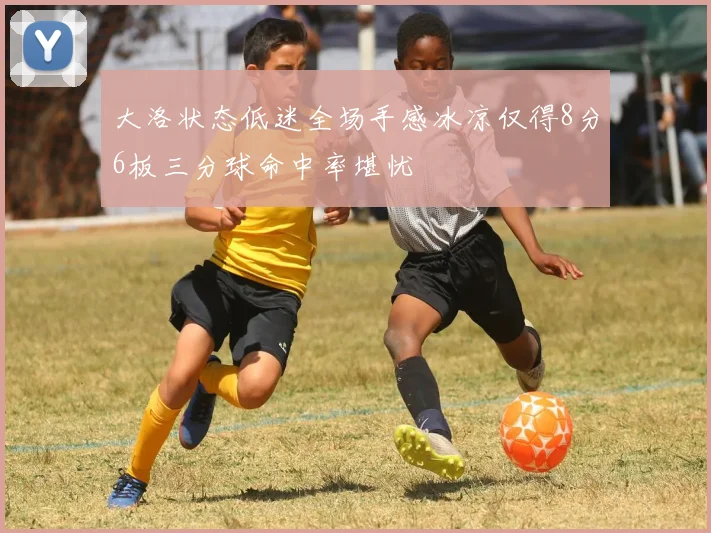 大洛状态低迷全场手感冰凉仅得8分6板三分球命中率堪忧