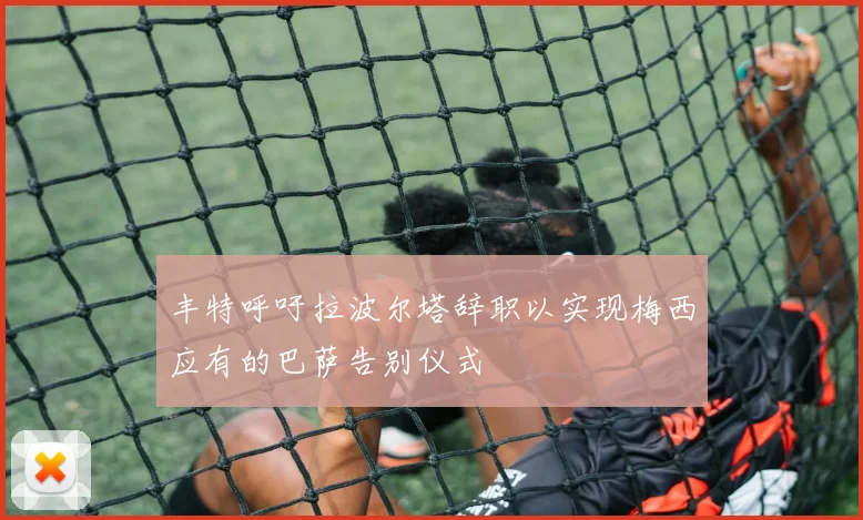 丰特呼吁拉波尔塔辞职以实现梅西应有的巴萨告别仪式