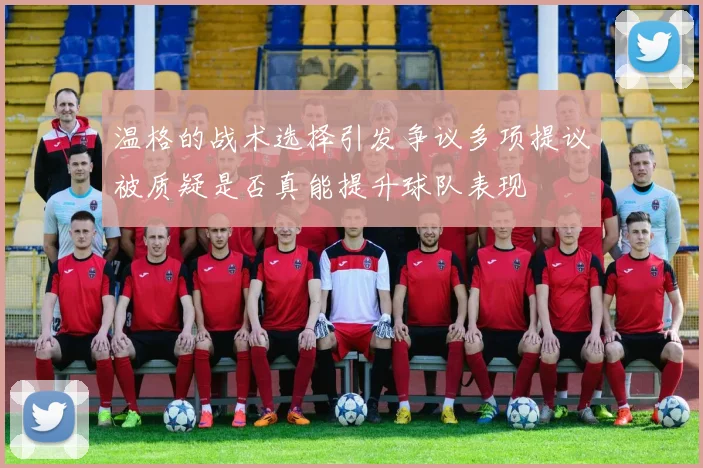 温格的战术选择引发争议多项提议被质疑是否真能提升球队表现