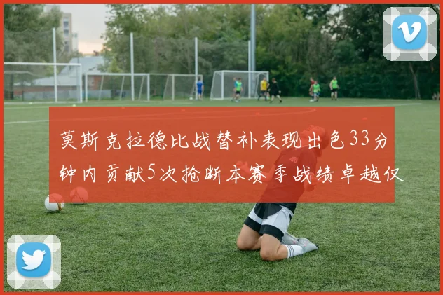 莫斯克拉德比战替补表现出色33分钟内贡献5次抢断本赛季战绩卓越仅1负