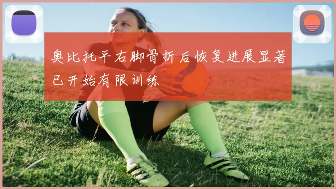 奥比托平右脚骨折后恢复进展显著已开始有限训练