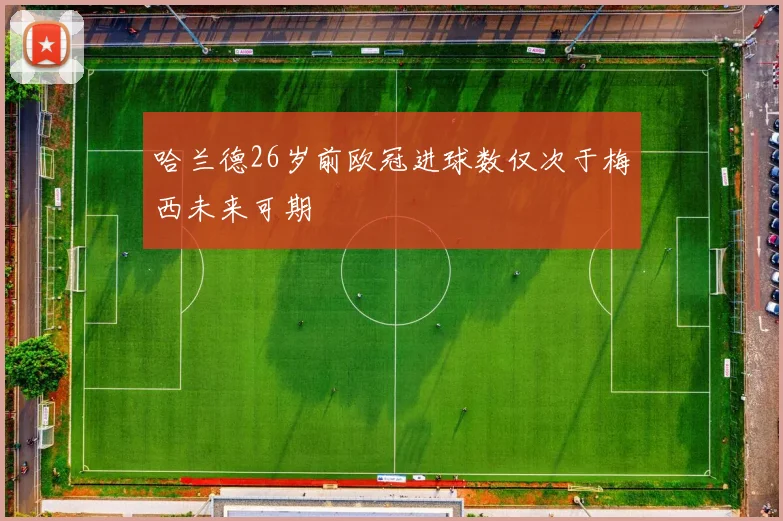 哈兰德26岁前欧冠进球数仅次于梅西未来可期
