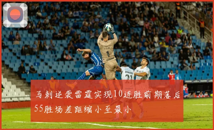 马刺逆袭雷霆实现10连胜前期落后55胜场差距缩小至最小
