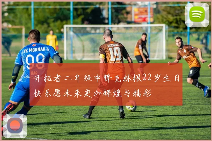 开拓者二年级中锋克林根22岁生日快乐愿未来更加辉煌与精彩