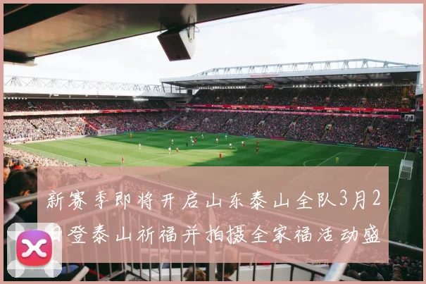 新赛季即将开启山东泰山全队3月2日登泰山祈福并拍摄全家福活动盛大举行