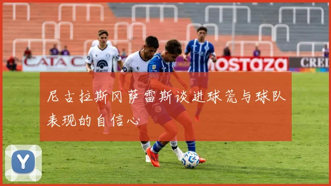 尼古拉斯冈萨雷斯谈进球荒与球队表现的自信心