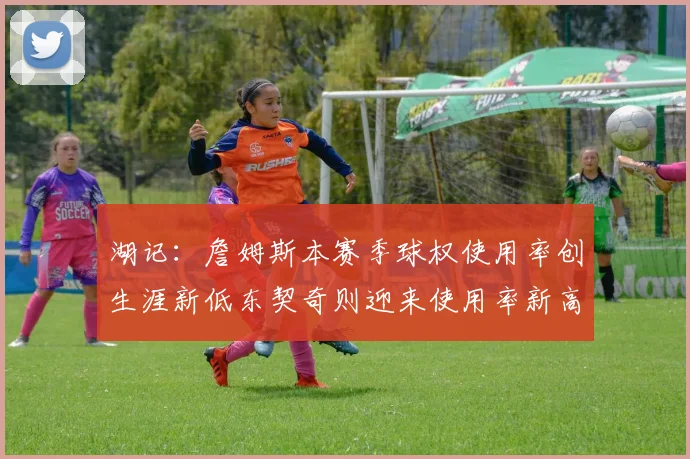 湖记：詹姆斯本赛季球权使用率创生涯新低东契奇则迎来使用率新高