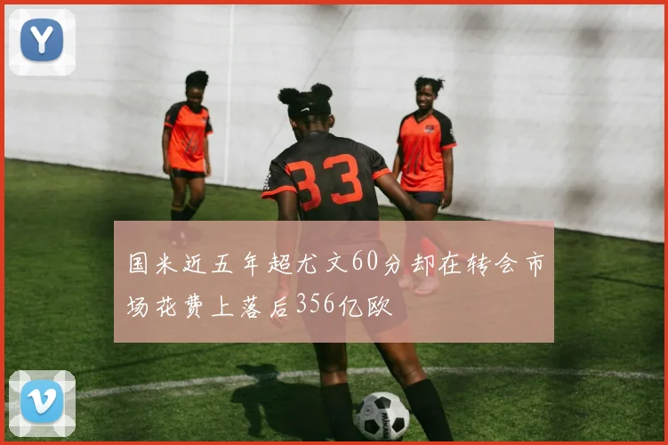 国米近五年超尤文60分却在转会市场花费上落后356亿欧