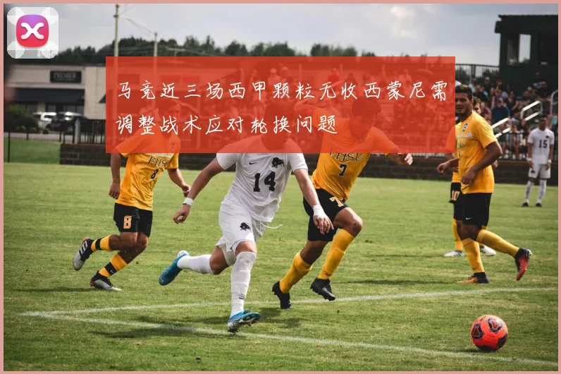 马竞近三场西甲颗粒无收西蒙尼需调整战术应对轮换问题