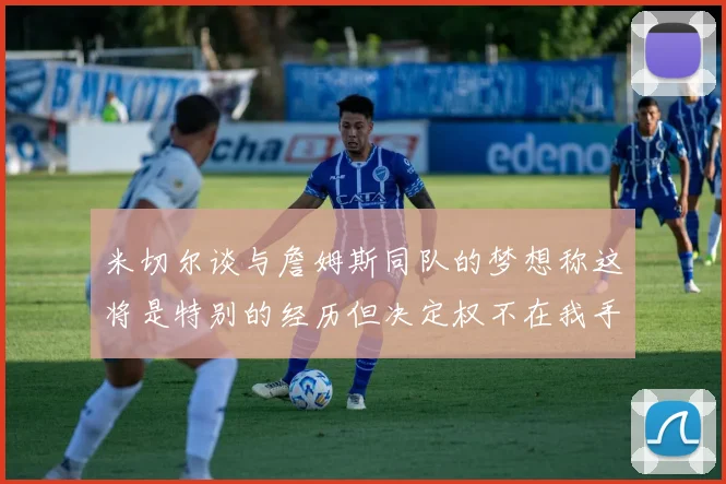 米切尔谈与詹姆斯同队的梦想称这将是特别的经历但决定权不在我手中