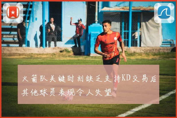 火箭队关键时刻缺乏支持KD交易后其他球员表现令人失望