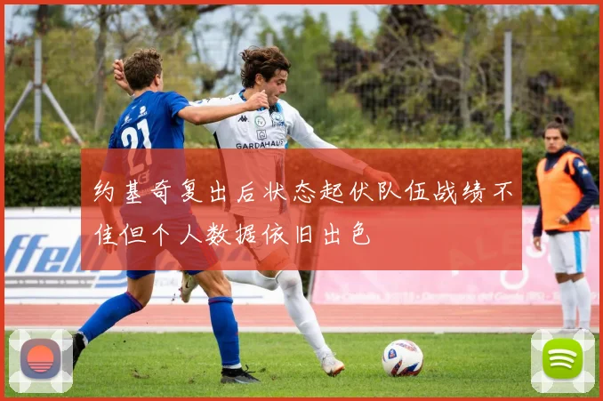 约基奇复出后状态起伏队伍战绩不佳但个人数据依旧出色