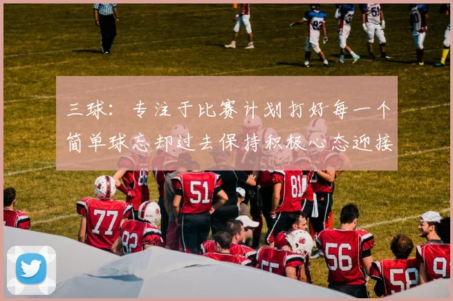 三球：专注于比赛计划打好每一个简单球忘却过去保持积极心态迎接下一回合