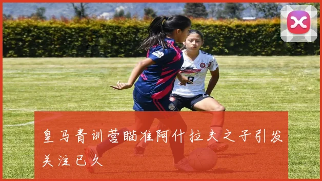 皇马青训营瞄准阿什拉夫之子引发关注已久