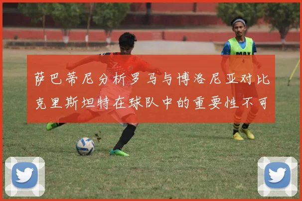 萨巴蒂尼分析罗马与博洛尼亚对比克里斯坦特在球队中的重要性不可替代