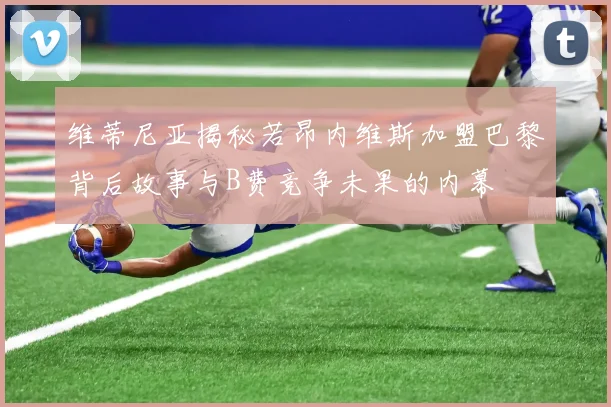 维蒂尼亚揭秘若昂内维斯加盟巴黎背后故事与B费竞争未果的内幕